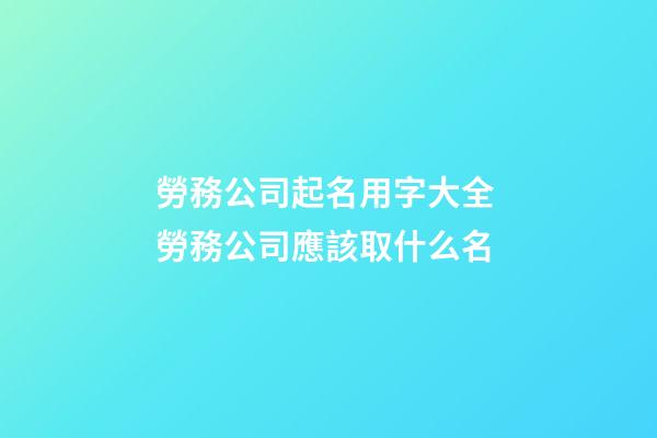 勞務公司起名用字大全 勞務公司應該取什么名-第1張-公司起名-玄機派